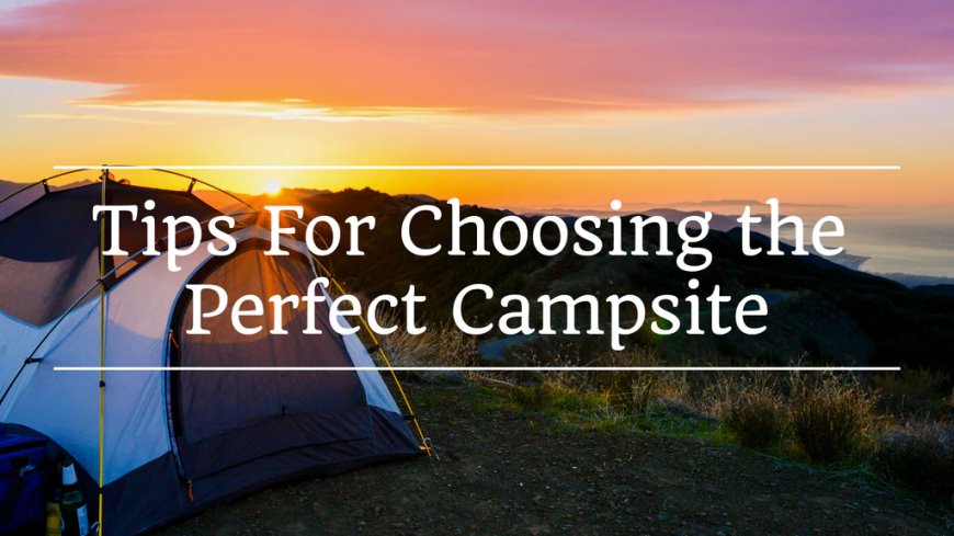 How to Choose the Perfect Campsite: A Comprehensive Guide