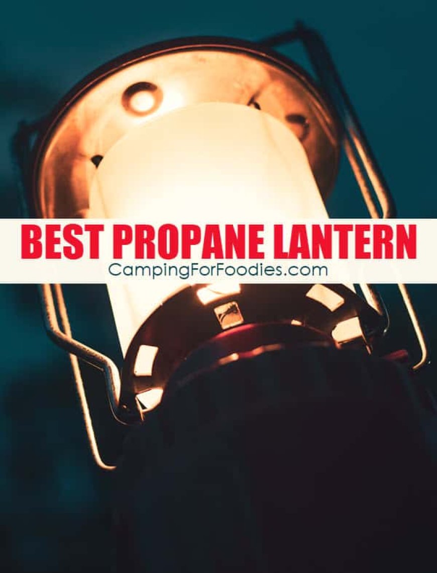 Best Propane Lantern 2023: Don’t get stuck with the wrong lantern!