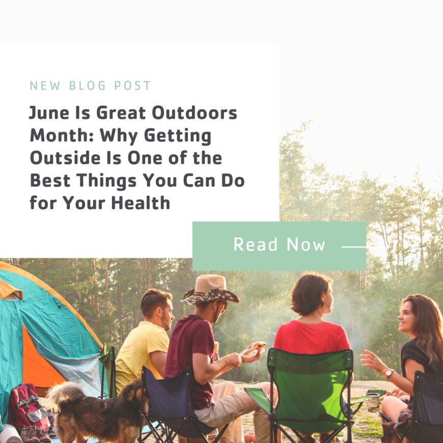 June Is Great Outdoors Month: Why Getting Outside Is One of the Best Things You Can Do for Your Health